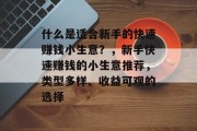 什么是适合新手的快速赚钱小生意?,新手快速赚钱的小生意推荐,类型多样、收益可观的选择 什么是适合新手的快速赚钱小生意?,新手快速赚钱的小生意推荐,类型多样、收益可观的选择