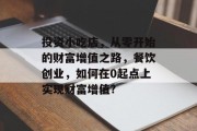投资小吃店,从零开始的财富增值之路,餐饮创业,如何在0起点上实现财富增值? 投资小吃店,从零开始的财富增值之路,餐饮创业,如何在0起点上实现财富增值?