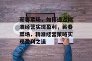 蕲春菜场,如何通过精准经营实现盈利,蕲春菜场,精准经营策略实现盈利之道