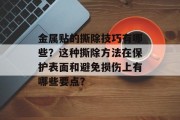 金属贴的撕除技巧有哪些?这种撕除方法在保护表面和避免损伤上有哪些要点? 金属贴的撕除技巧有哪些?这种撕除方法在保护表面和避免损伤上有哪些要点?