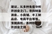 建议,从多种角度分析开创业之门,寻找财富源泉,小商铺、手工制品店、电商平台等等,发掘商机,各种形式的开创业之路 建议,从多种角度分析开创业之门,寻找财富源泉,小商铺、手工制品店、电商平台等等,发掘商机,各种形式的开创业之路