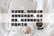 农资销售,如何通过精准策略实现盈利,农资销售,精准策略驱动下的盈利之道