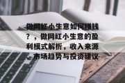 做网红小生意如何赚钱?,做网红小生意的盈利模式解析,收入来源、市场趋势与投资建议 做网红小生意如何赚钱?,做网红小生意的盈利模式解析,收入来源、市场趋势与投资建议