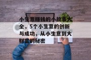 小生意赚钱的小故事大全,5个小生意的创新与成功,从小生意到大财富的秘密 小生意赚钱的小故事大全,5个小生意的创新与成功,从小生意到大财富的秘密