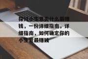 探讨小生意卖什么最赚钱,一份详细指南,详细指南,如何确定你的小生意最赚钱 探讨小生意卖什么最赚钱,一份详细指南,详细指南,如何确定你的小生意最赚钱