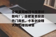 合肥夏天赚钱小生意好做吗?,合肥夏季投资热门商机,小本创业赚大钱的赚钱项目 合肥夏天赚钱小生意好做吗?,合肥夏季投资热门商机,小本创业赚大钱的赚钱项目