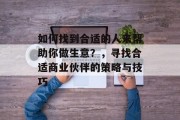如何找到合适的人来帮助你做生意?,寻找合适商业伙伴的策略与技巧 如何找到合适的人来帮助你做生意?,寻找合适商业伙伴的策略与技巧
