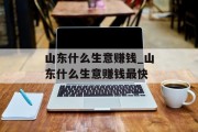 山东什么生意赚钱_山东什么生意赚钱最快 山东什么生意赚钱_山东什么生意赚钱最快