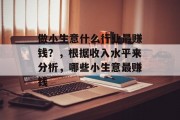 做小生意什么行业最赚钱?,根据收入水平来分析,哪些小生意最赚钱 做小生意什么行业最赚钱?,根据收入水平来分析,哪些小生意最赚钱