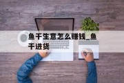 鱼干生意怎么赚钱_鱼干进货