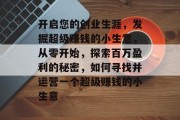 开启您的创业生涯,发掘超级赚钱的小生意,从零开始,探索百万盈利的秘密,如何寻找并运营一个超级赚钱的小生意 开启您的创业生涯,发掘超级赚钱的小生意,从零开始,探索百万盈利的秘密,如何寻找并运营一个超级赚钱的小生意