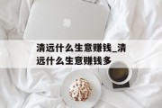 清远什么生意赚钱_清远什么生意赚钱多