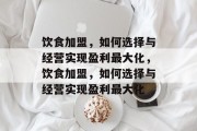 饮食加盟，如何选择与经营实现盈利最大化，饮食加盟，如何选择与经营实现盈利最大化