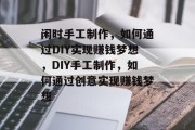 闲时手工制作,如何通过DIY实现赚钱梦想,DIY手工制作,如何通过创意实现赚钱梦想