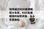 如何通过KOD直播赚取小生意,KOD直播赚钱的秘密武器,从小生意做起 如何通过KOD直播赚取小生意,KOD直播赚钱的秘密武器,从小生意做起