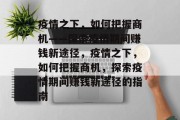 疫情之下,如何把握商机——探索疫情期间赚钱新途径,疫情之下,如何把握商机,探索疫情期间赚钱新途径的指南 疫情之下,如何把握商机——探索疫情期间赚钱新途径,疫情之下,如何把握商机,探索疫情期间赚钱新途径的指南
