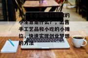 开一个小型摊位赚取的小生意是什么?,出售手工艺品和小吃的小摊位,快速实现创业梦想的方法 开一个小型摊位赚取的小生意是什么?,出售手工艺品和小吃的小摊位,快速实现创业梦想的方法