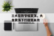 三大指数窄幅震荡，大盘震荡下行趋势未改