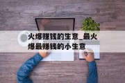 火爆赚钱的生意_最火爆最赚钱的小生意