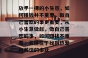 放手一搏的小生意,如何赚钱并不重要,做自己喜欢的事更重要,从小生意做起,做自己喜欢的事,如何赚钱不重要,关键在于找到热爱和激情的事业