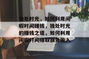 独处时光，如何利用闲暇时间赚钱，独处时光的赚钱之道，如何利用闲暇时间赚取额外收入