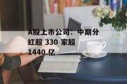A股上市公司:中期分红超 330 家超 1440 亿 A股上市公司:中期分红超 330 家超 1440 亿