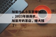 加盟什么小生意赚钱？，2023年新商机，加盟开奶茶店，赚大钱了！