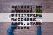 当前市场环境下,如何选择赚钱的买卖,当前市场环境下如何选择盈利的买卖标题建议,,市场洞察,如何选择盈利的买卖策略