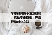 早市如何做小生意赚钱,抓住早市商机,开启轻松创业之路 早市如何做小生意赚钱,抓住早市商机,开启轻松创业之路