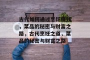 古代如何通过烹饪赚钱，菜品的秘密与财富之路，古代烹饪之道，菜品的秘密与财富之路
