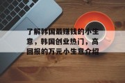了解韩国最赚钱的小生意,韩国创业热门,高回报的万元小生意介绍 了解韩国最赚钱的小生意,韩国创业热门,高回报的万元小生意介绍