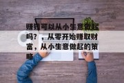 赚钱可以从小生意做起吗?,从零开始赚取财富,从小生意做起的策略 赚钱可以从小生意做起吗?,从零开始赚取财富,从小生意做起的策略