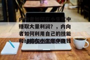 内向者如何在小生意中赚取大量利润?,内向者如何利用自己的技能和经验在小生意中赚钱 内向者如何在小生意中赚取大量利润?,内向者如何利用自己的技能和经验在小生意中赚钱