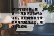 2019年赚钱的小生意——互联网金融行业详解,互联网金融行业的未来发展与趋势,如何抓住商机 2019年赚钱的小生意——互联网金融行业详解,互联网金融行业的未来发展与趋势,如何抓住商机