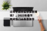 过年干点什么小生意赚钱?,2023年春节期间热门小生意推荐 过年干点什么小生意赚钱?,2023年春节期间热门小生意推荐