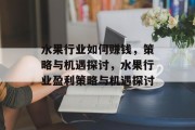 水果行业如何赚钱,策略与机遇探讨,水果行业盈利策略与机遇探讨 水果行业如何赚钱,策略与机遇探讨,水果行业盈利策略与机遇探讨