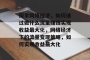 探索网络经济,如何通过做什么流量赚钱实现收益最大化,网络经济下的流量变现策略,如何实现收益最大化