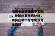 地摊小生意赚钱不亏本,地摊创业赚钱秘籍,如何在城市繁华地段开设摊位 地摊小生意赚钱不亏本,地摊创业赚钱秘籍,如何在城市繁华地段开设摊位