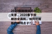 2020假期赚钱的小生意,2020春节假期创业商机,如何挖掘新的赚钱点子? 2020假期赚钱的小生意,2020春节假期创业商机,如何挖掘新的赚钱点子?