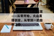 火山直播赚钱的小生意——从零开始,火山直播创业,从零到一的盈利之路