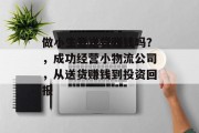 做小生意送货赚钱吗?,成功经营小物流公司,从送货赚钱到投资回报