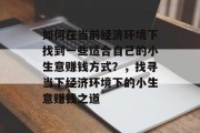 如何在当前经济环境下找到一些适合自己的小生意赚钱方式?,找寻当下经济环境下的小生意赚钱之道 如何在当前经济环境下找到一些适合自己的小生意赚钱方式?,找寻当下经济环境下的小生意赚钱之道