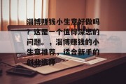 淄博赚钱小生意好做吗?这是一个值得深思的问题。,淄博赚钱的小生意推荐,适合新手的创业选择 淄博赚钱小生意好做吗?这是一个值得深思的问题。,淄博赚钱的小生意推荐,适合新手的创业选择