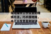 摆地摊手工小生意的赚钱方法,巧手摆地摊,手工小生意盈利秘诀 摆地摊手工小生意的赚钱方法,巧手摆地摊,手工小生意盈利秘诀