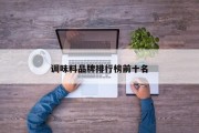 调味料品牌排行榜前十名 调味料品牌排行榜前十名