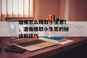 酒桶怎么赚取小生意?,酒桶赚取小生意的秘诀和技巧 酒桶怎么赚取小生意?,酒桶赚取小生意的秘诀和技巧