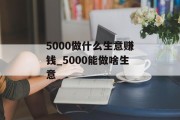 5000做什么生意赚钱_5000能做啥生意 5000做什么生意赚钱_5000能做啥生意