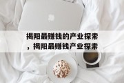 揭阳最赚钱的产业探索,揭阳最赚钱产业探索 揭阳最赚钱的产业探索,揭阳最赚钱产业探索