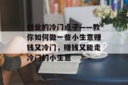 创业的冷门点子——教你如何做一些小生意赚钱又冷门，赚钱又能走冷门的小生意