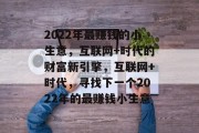 2022年最赚钱的小生意,互联网+时代的财富新引擎,互联网+时代,寻找下一个2022年的最赚钱小生意 2022年最赚钱的小生意,互联网+时代的财富新引擎,互联网+时代,寻找下一个2022年的最赚钱小生意